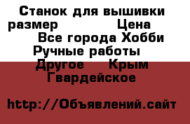 Станок для вышивки размер 26 *44.5 › Цена ­ 1 200 - Все города Хобби. Ручные работы » Другое   . Крым,Гвардейское